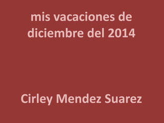 mis vacaciones de
diciembre del 2014
Cirley Mendez Suarez
 