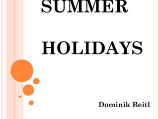 SUMMER

HOLIDAYS


    Dominik Beitl
 
