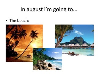 In august i’m going to...
• The beach:
 