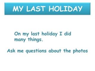 MY LAST HOLIDAY


   On my last holiday I did
   many things.

Ask me questions about the photos
 