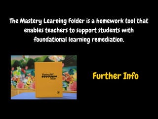 The Mastery Learning Folder is a homework tool that
enables teachers to support students with
foundational learning remediation.
Further Info
 