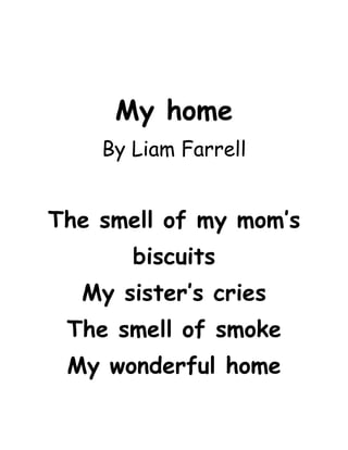 My home
    By Liam Farrell


The smell of my mom’s
       biscuits
  My sister’s cries
 The smell of smoke
 My wonderful home
 