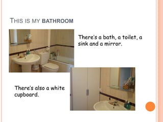 THIS IS MY BATHROOM

                        There’s a bath, a toilet, a
                        sink and a mirror.




 There’s also a white
 cupboard.
 