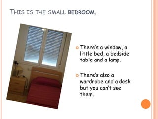 THIS IS THE SMALL BEDROOM.




                      There’s a window, a
                       little bed, a bedside
                       table and a lamp.

                      There’s also a
                       wardrobe and a desk
                       but you can’t see
                       them.
 