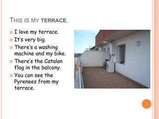 THIS IS MY TERRACE.
 I love my terrace.
 It’s very big.

 There’s a washing
  machine and my bike.
 There’s the Catalan
  flag in the balcony.
 You can see the
  Pyrenees from my
  terrace.
 