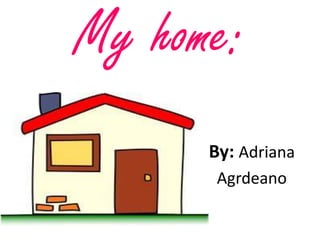 My home:
      By: Adriana
       Agrdeano
 