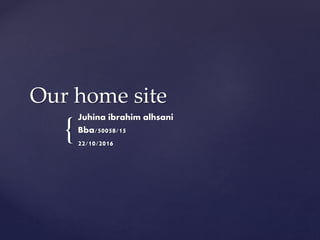 {
Our home site
Juhina ibrahim alhsani
Bba/50058/15
22/10/2016
 