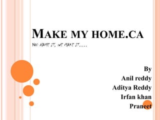 Make my home.cayou name it, we make it…. By Anil reddy Aditya Reddy Irfan khan Praneet 