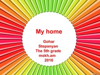 My home
Gohar
Stepanyan
The 5th grade
mskh.am
2016
 