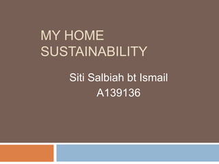 MY HOME
SUSTAINABILITY
Siti Salbiah bt Ismail
A139136
 