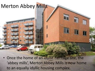 Merton Abbey MillsOnce the home of an idyllic heritage site, the ‘abbey mills’, Merton Abbey Mills is now home to an equally idyllic housing complex.
