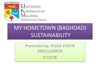 MY HOMETOWN (BAGHDAD)
SUSTAINABILITY
Presented by; DUAA YIHEYA
ABDULAMEER
P71078

 
