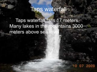Taps waterfall
Taps waterfall falls 17 meters.
Many lakes in the mountains 3000
meters above sea level.
 