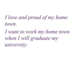 I love and proud of my home
town.
I want to work my home town
when I will graduate my
university.
 
