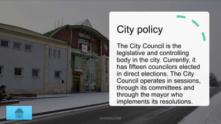 City policy
The City Council is the
legislative and controlling
body in the city. Currently, it
has fifteen councilors ele...