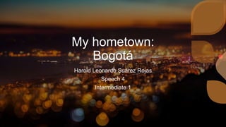 My hometown:
Bogotá
Harold Leonardo Suárez Rojas
Speech 4
Intermediate 1
 