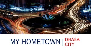 MY HOMETOWN DHAKA
CITY
 