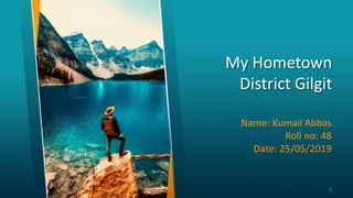 My Hometown
District Gilgit
Name: Kumail Abbas
Roll no: 48
Date: 25/05/2019
1
 