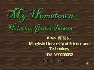 My Hometown Hsinchu,Jhubei,Taiwan Nitro   傅瑄佑 Minghsin University of Science and Technology ID# N99200032 April   29, 2011  
