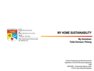 MY HOME SUSTAINABILITY
My Hometown
Felda Kemasul, Pahang
Faculty of Engineering and Built Environment
Department of Civil And Structural Engineering
UKM
KKKH4284 – Perancangan Bandar Lestari
A137411 Noor Izzah Binti Nasohah
 