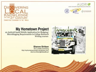 My Hometown Project an Android-based Mobile Application for Blogging/Microblogging Requirements in College Research Writing courses   Dianne Siriban De La Salle-Canlubang http://myhometownproject.wordpress.com/ [email_address] 