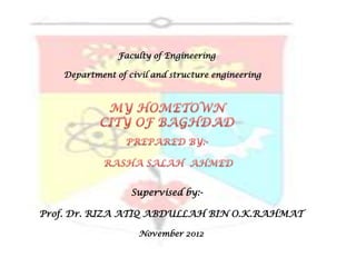 Faculty of Engineering

   Department of civil and structure engineering




                  Supervised by:-

Prof. Dr. RIZA ATIQ ABDULLAH BIN O.K.RAHMAT

                    November 2012
 
