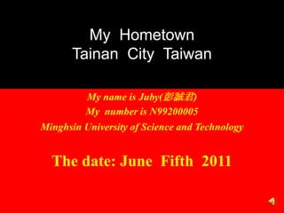 My  HometownTainan  City  Taiwan My name is Juby(彭誠君)  My  number is N99200005 Minghsin University of Science and Technology The date: June  Fifth  2011 