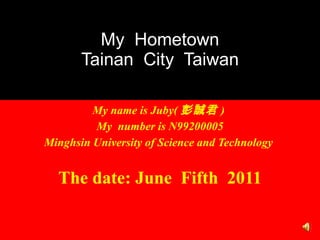 My name is Juby( 彭誠君 )  My  number is N99200005 Minghsin University of Science and Technology   The date: June  Fifth  2011 My  Hometown Tainan  City  Taiwan 