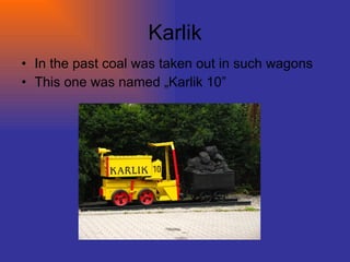 Karlik In the past coal was taken out in such wagons This one was named „Karlik 10”  