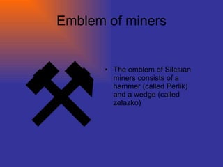 Emblem of miners The emblem of Silesian miners consists of a hammer (called Perlik) and a wedge (called zelazko) 