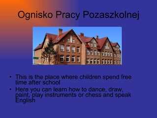 Ognisko Pracy Pozaszkolnej This is the place where children spend free time after school Here you can learn how to dance, draw, paint, play instruments or chess and speak English 