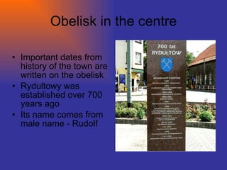 Obelisk in the centre Important dates from history of the town are written on the obelisk Rydultowy was established over 700 years ago Its name comes from male name - Rudolf 