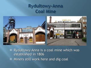 Rydułtowy-Anna is a coal mine which was established in 1806 Miners still work here and dig coal 
