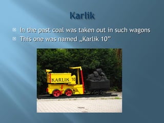 In the past coal was taken out in such wagons This one was named „Karlik 10”  