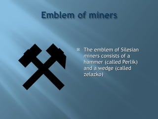 The emblem of Silesian miners consists of a hammer (called Perlik) and a wedge (called zelazko) 