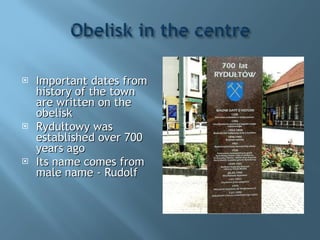 Important dates from history of the town are written on the obelisk Rydułtowy was established over 700 years ago Its name comes from male name - Rudolf 