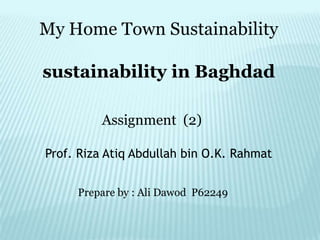My Home Town Sustainability

sustainability in Baghdad

         Assignment (2)

Prof. Riza Atiq Abdullah bin O.K. Rahmat


     Prepare by : Ali Dawod P62249
 