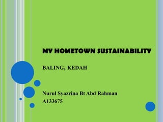 MY HOMETOWN SUSTAINABILITY
BALING, KEDAH

Nurul Syazrina Bt Abd Rahman
A133675

 