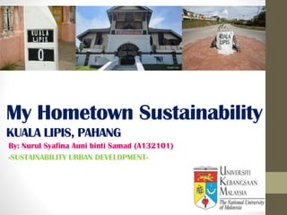 My Hometown Sustainability
KUALA LIPIS, PAHANG
By: Nurul Syafina Auni binti Samad (A132101)
-SUSTAINABILITY URBAN DEVELOPMENT-
 