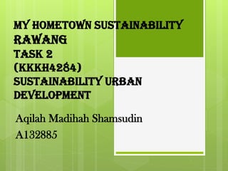 My Hometown Sustainability
Rawang
Task 2
(KKKH4284)
Sustainability Urban
Development
Aqilah Madihah Shamsudin
A132885
 