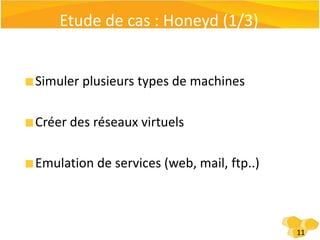 Classification des Honeypots (3/3)Niveaud’interactionfaibleInteraction avec un ordinateurUne machine simule un réseau de honeypots virtuelsNiveaud’interaction fortDes vraies machines exécutant de vrais servicesOn assume que ces machines vont être compromises Toutes les interactions sont suivies et journalisées8
