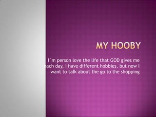 I`m person love the life that GOD gives me
each day, I have different hobbies, but now I
    want to talk about the go to the shopping
 