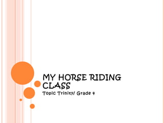 MY HORSE RIDING
CLASS
Topic Trinity/ Grade 4
 