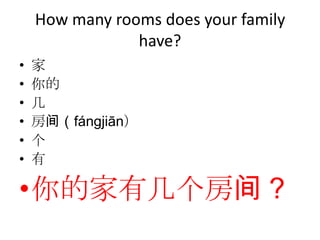 How many rooms does your family
                have?
•   家
•   你的
•   几
•   房间（fángjiān）
•   个
•   有

•你的家有几个房间？
 