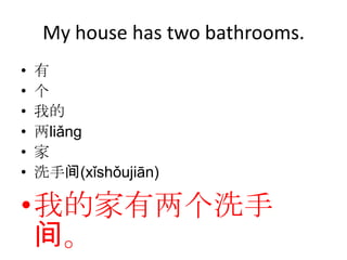 My house has two bathrooms.
•   有
•   个
•   我的
•   两liǎng
•   家
•   洗手间(xǐshǒujiān)

•我的家有两个洗手
 间。
 