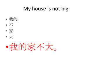 My house is not big.
•   我的
•   不
•   家
•   大

•我的家不大。
 
