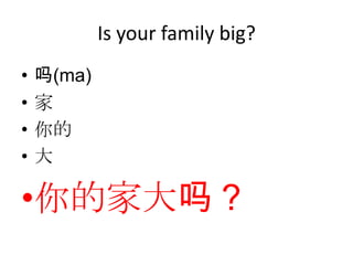 Is your family big?
•   吗(ma)
•   家
•   你的
•   大

•你的家大吗？
 