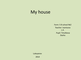 My house
Form: 5 B school №2
Teacher: Ivantsova
L.A.
Pupil: Timofeeva
Dasha
Lukoyanov
2014
 