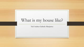 What is my house like?
Yuli Andrea Galindo Manjarrez
 
