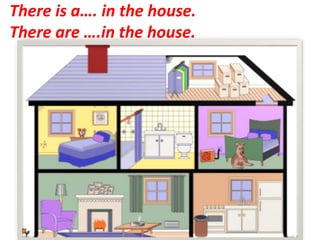 There is a…. in the house.
There are ….in the house.